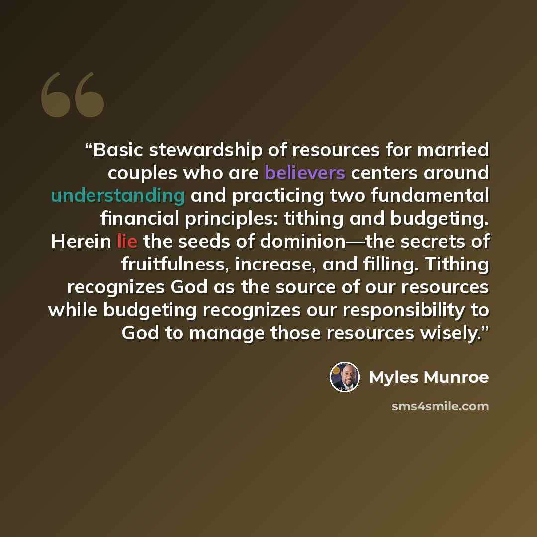 “Basic stewardship of resources for married couples who are believers centers around understanding and practicing two fundamental financial principles: tithing and budgeting. Herein lie the seeds of dominion—the secrets of fruitfulness, increase, and filling. Tithing recognizes God as the source of…” quote by Myles Munroe