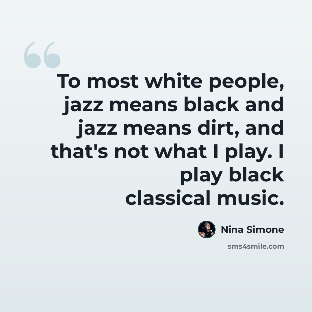 “To most white people, jazz means black and jazz means dirt, and that's not what I play. I play black classical music.” quote by Nina Simone