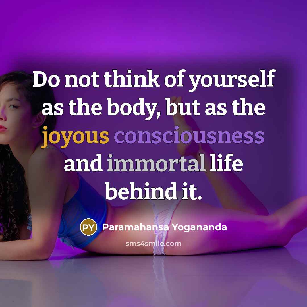 “Do not think of yourself as the body, but as the joyous consciousness and immortal life behind it.” quote by Paramahansa Yogananda