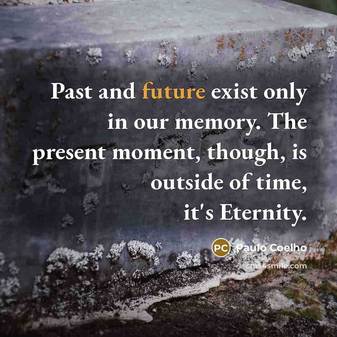 “Past and future exist only in our memory. The present moment, though, is outside of time, it's Eternity.” quote by Paulo Coelho