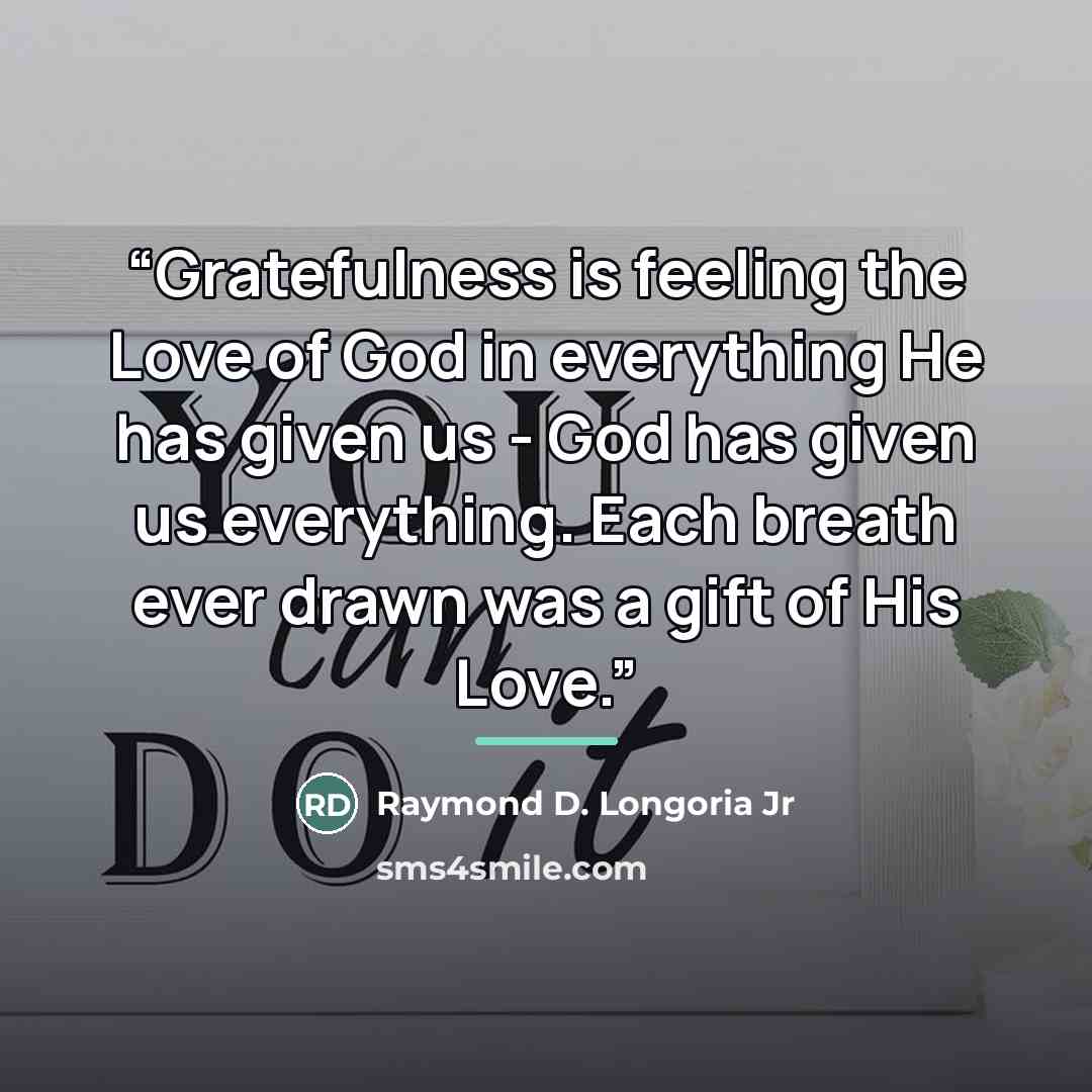 “Gratefulness is feeling the Love of God in everything He has given us - God has given us everything. Each breath ever drawn was a gift of His Love.” quote by Raymond D. Longoria Jr
