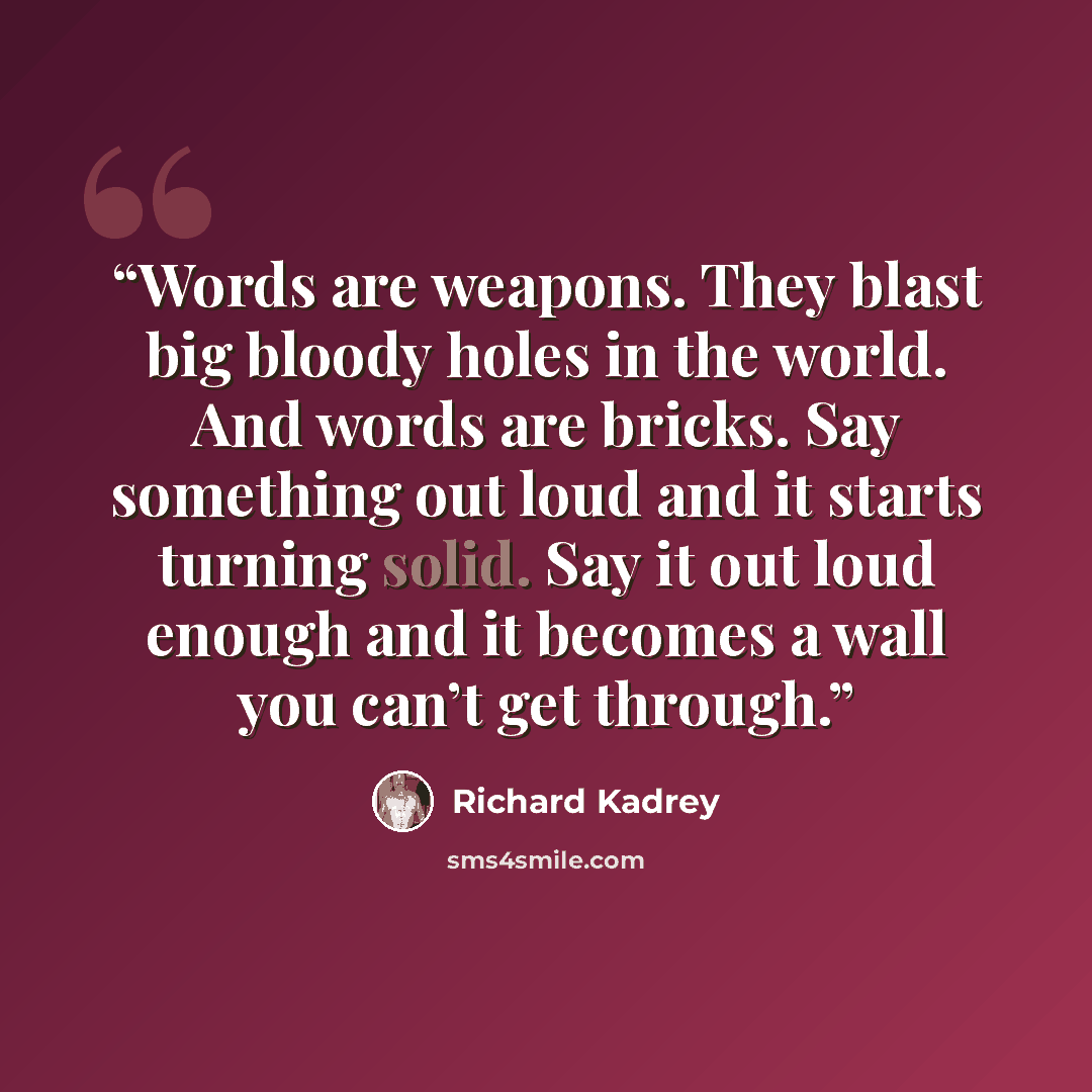 “Words are weapons. They blast big bloody holes in the world. And words are bricks. Say something out loud and it starts turning solid. Say it out loud enough and it becomes a wall you can’t get through.” quote by Richard Kadrey