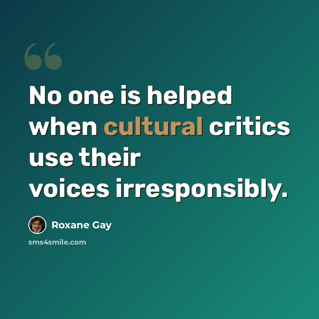 “No one is helped when cultural critics use their voices irresponsibly.” quote by Roxane Gay