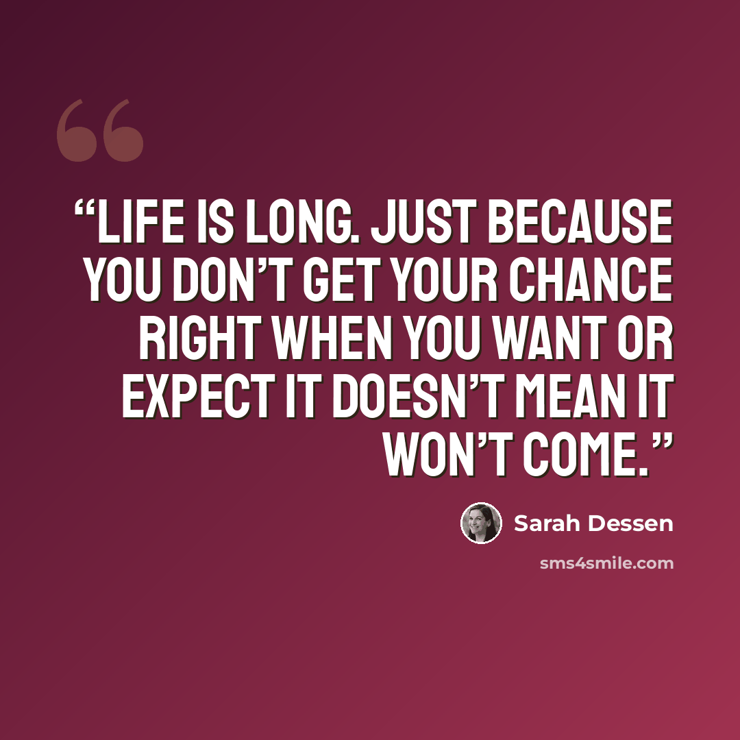 “Life is long. Just because you don’t get your chance right when you want or expect it doesn’t mean it won’t come.” quote by Sarah Dessen