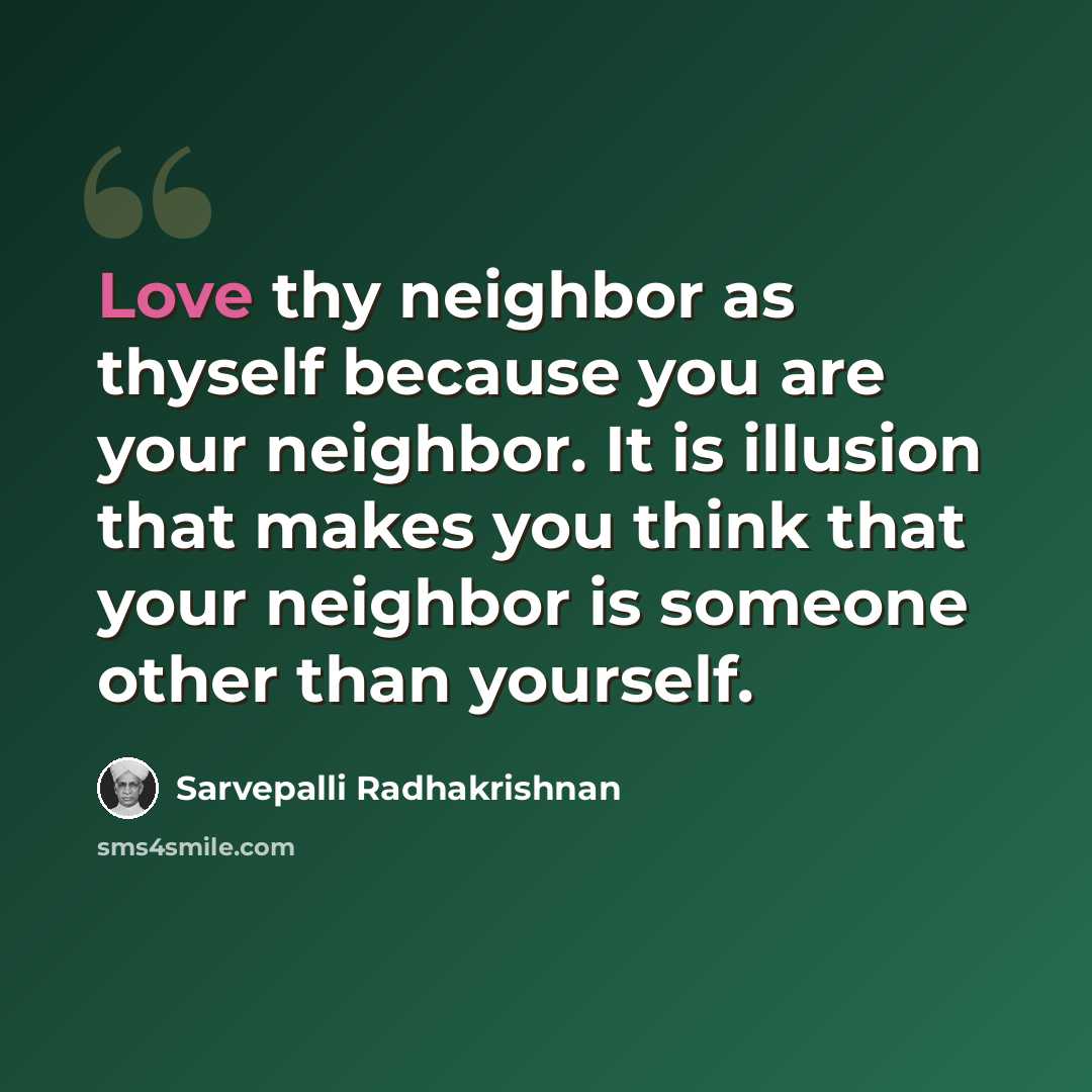 “Love thy neighbor as thyself because you are your neighbor. It is illusion that makes you think that your neighbor is someone other than yourself.” quote by Sarvepalli Radhakrishnan