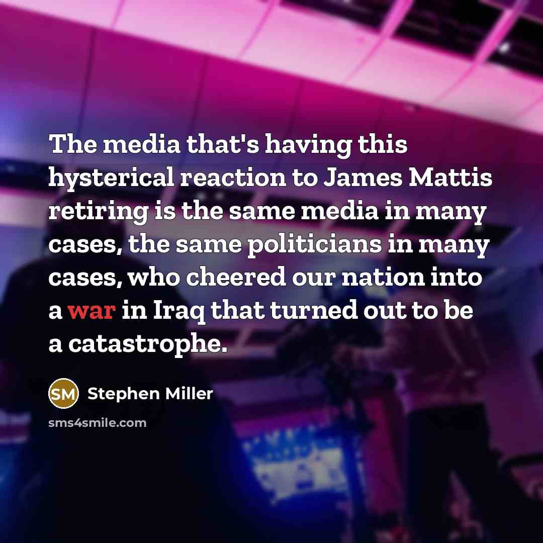 “The media that's having this hysterical reaction to James Mattis retiring is the same media in many cases, the same politicians in many cases, who cheered our nation into a war in Iraq that turned out to be a catastrophe.” quote by Stephen Miller