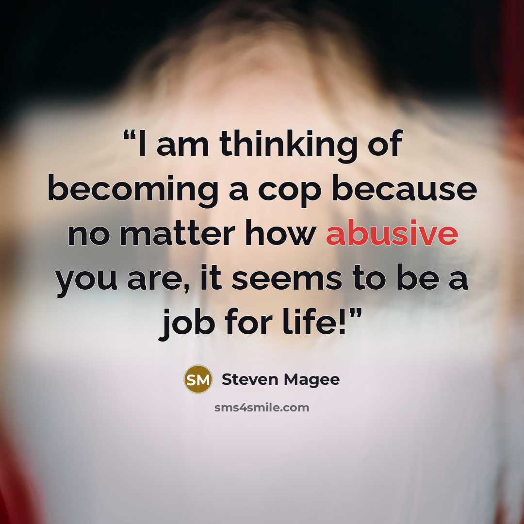 “I am thinking of becoming a cop because no matter how abusive you are, it seems to be a job for life!” quote by Steven Magee