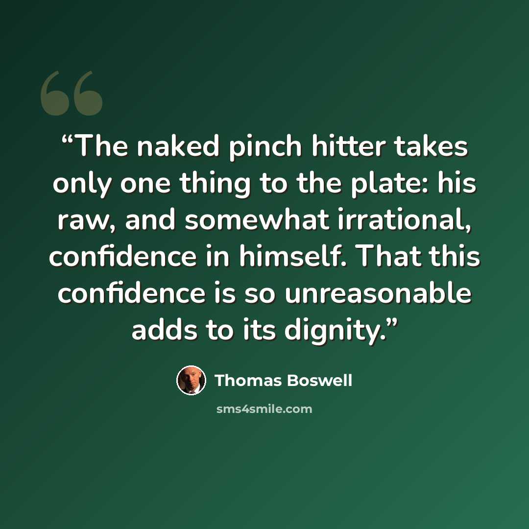 “The naked pinch hitter takes only one thing to the plate: his raw, and somewhat irrational, confidence in himself. That this confidence is so unreasonable adds to its dignity.” quote by Thomas Boswell