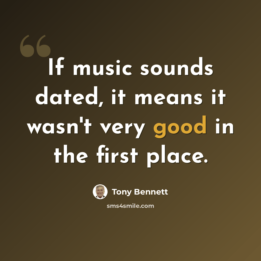 “If music sounds dated, it means it wasn't very good in the first place.” quote by Tony Bennett
