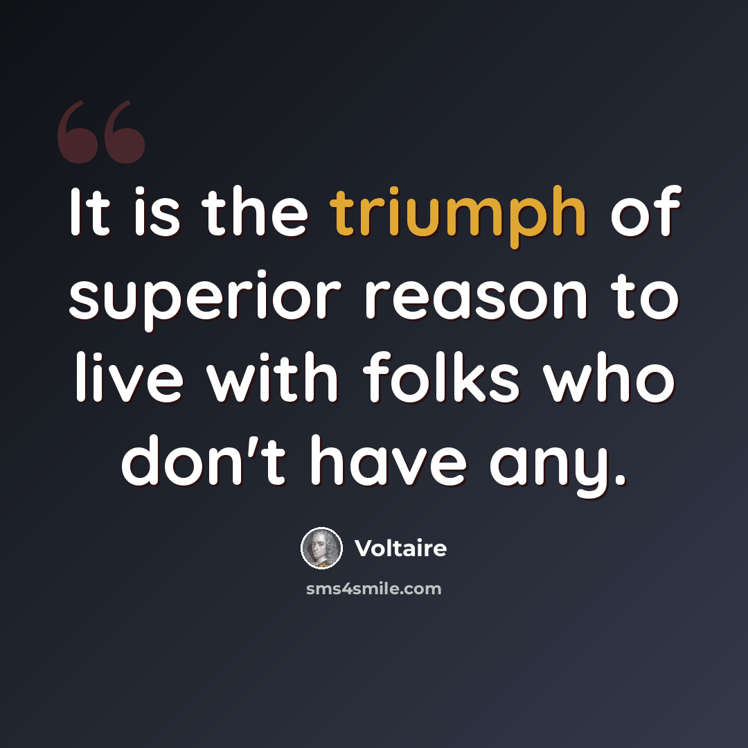 “It is the triumph of superior reason to live with folks who don't have any.” quote by Voltaire