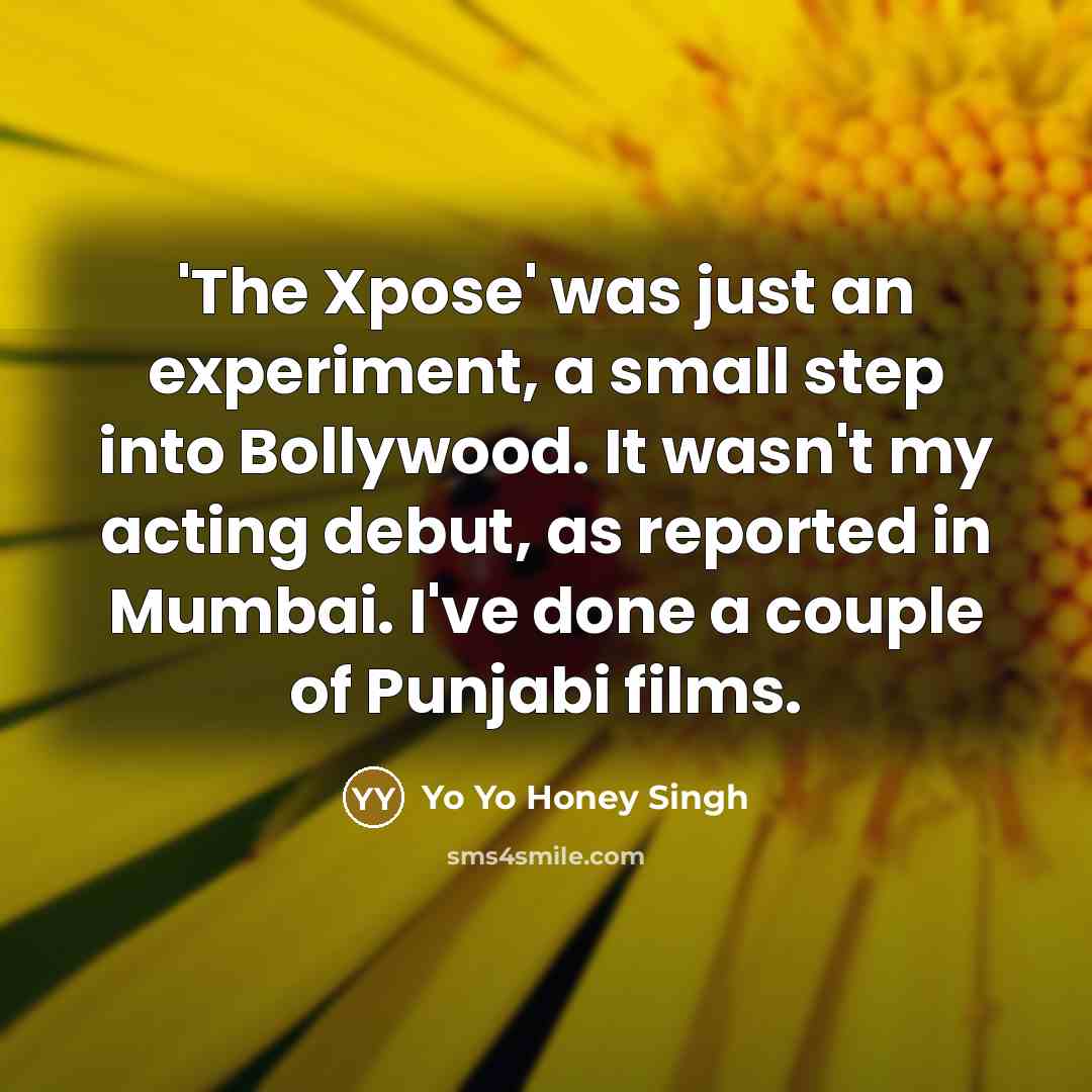 “'The Xpose' was just an experiment, a small step into Bollywood. It wasn't my acting debut, as reported in Mumbai. I've done a couple of Punjabi films.” quote by Yo Yo Honey Singh