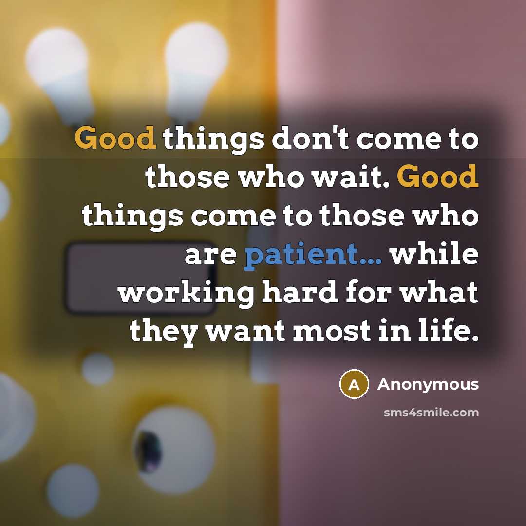 “Good things don't come to those who wait. Good things come to those who are patient... while working hard for what they want most in life.” quote by Anonymous
