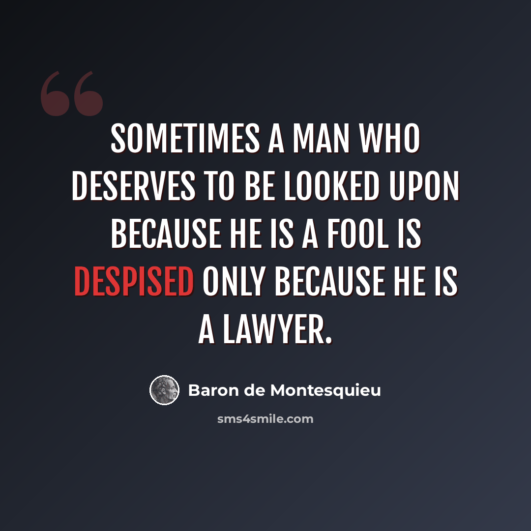 “Sometimes a man who deserves to be looked upon because he is a fool is despised only because he is a lawyer.” quote by Baron de Montesquieu