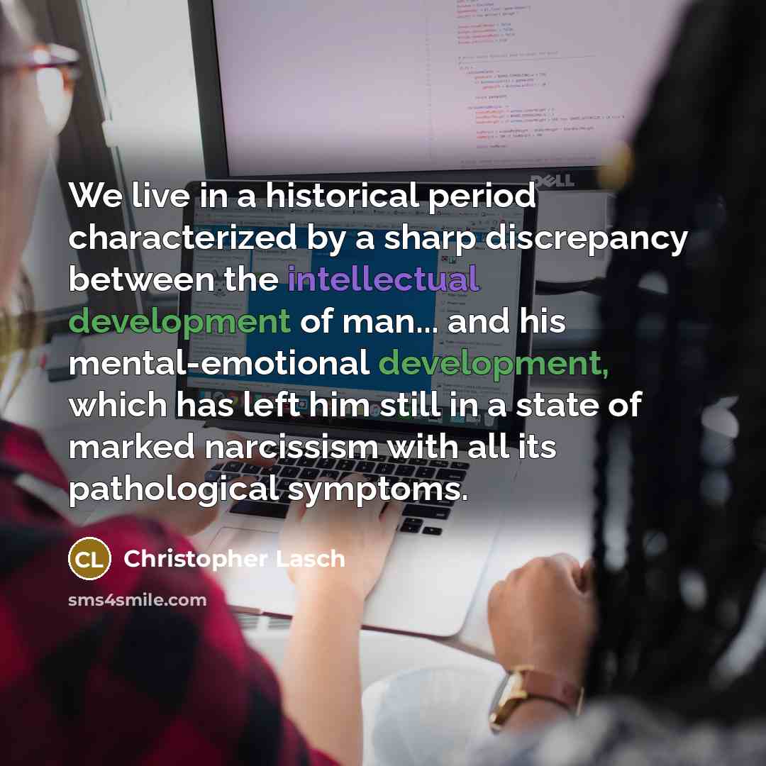 “We live in a historical period characterized by a sharp discrepancy between the intellectual development of man... and his mental-emotional development, which has left him still in a state of marked narcissism with all its pathological symptoms.” quote by Christopher Lasch