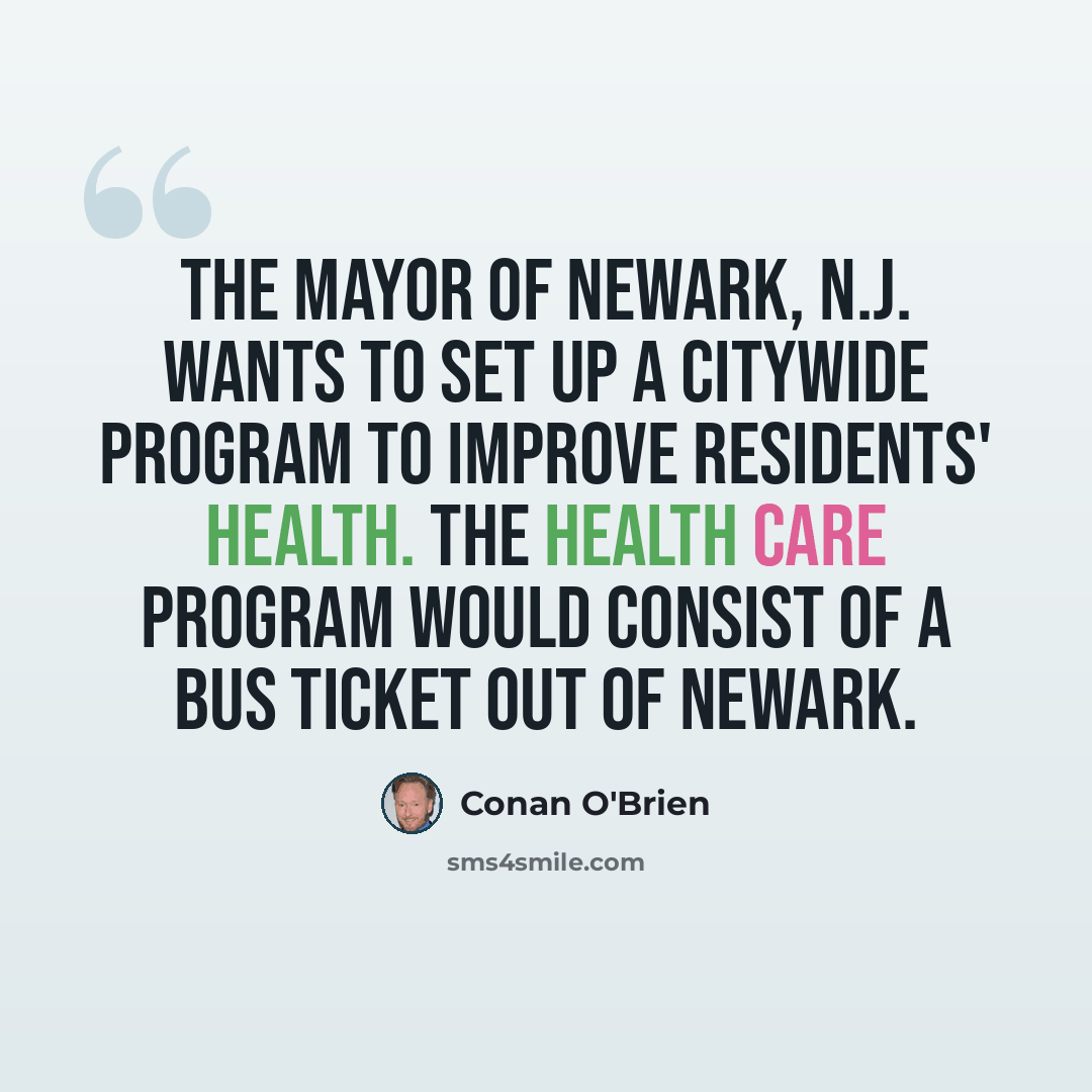 “The mayor of Newark, N.J. wants to set up a citywide program to improve residents' health. The health care program would consist of a bus ticket out of Newark.” quote by Conan O'Brien