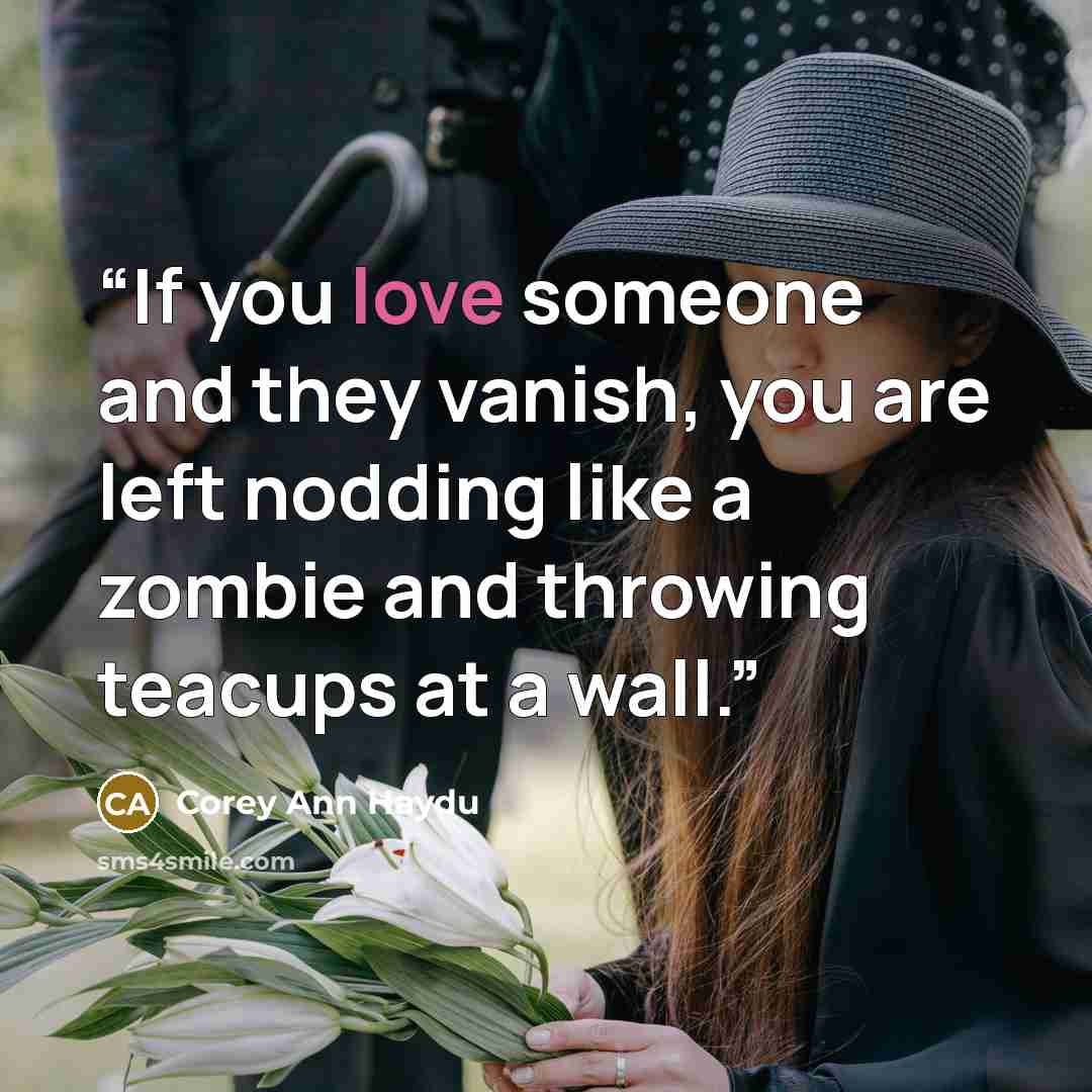 “If you love someone and they vanish, you are left nodding like a zombie and throwing teacups at a wall.” quote by Corey Ann Haydu