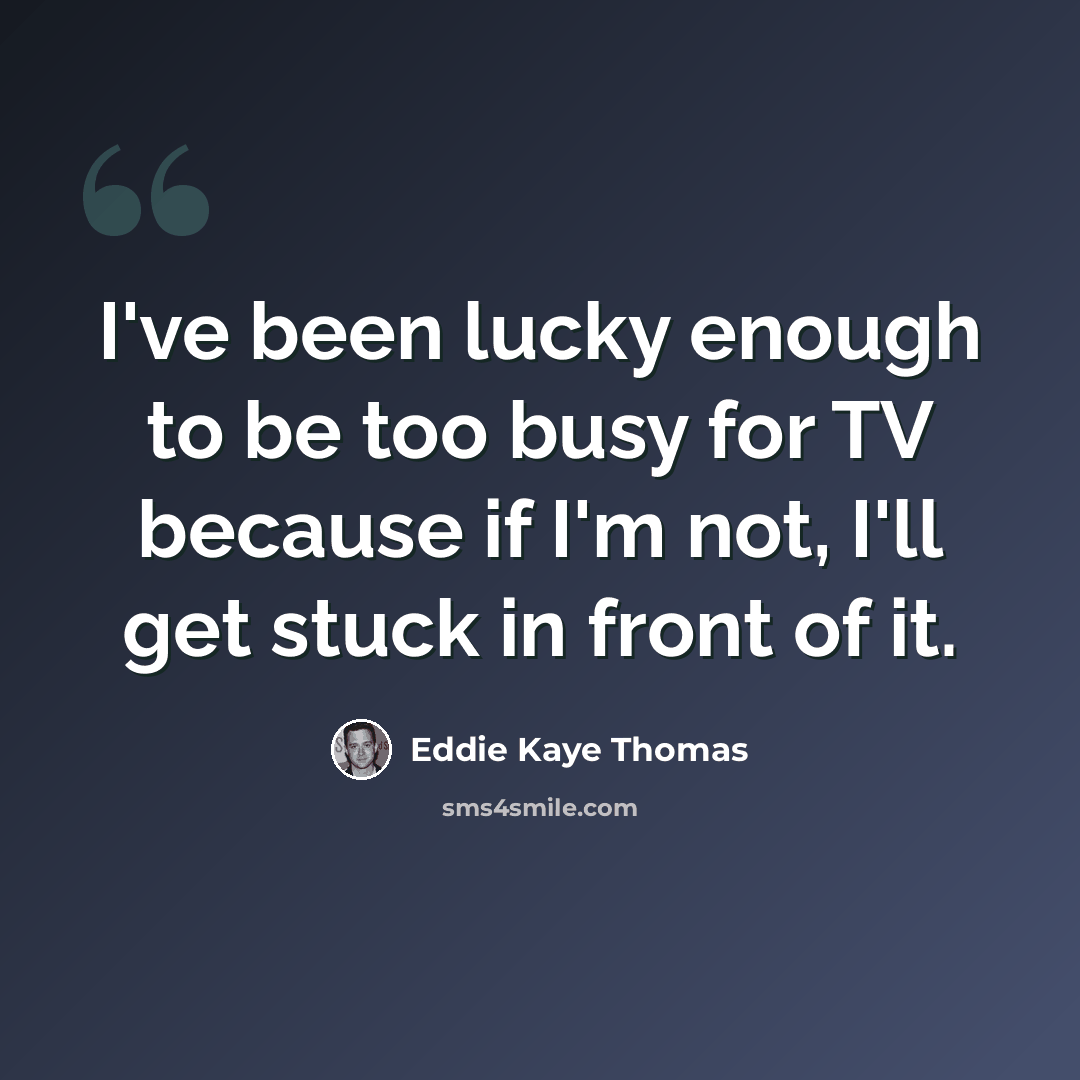 “I've been lucky enough to be too busy for TV because if I'm not, I'll get stuck in front of it.” quote by Eddie Kaye Thomas
