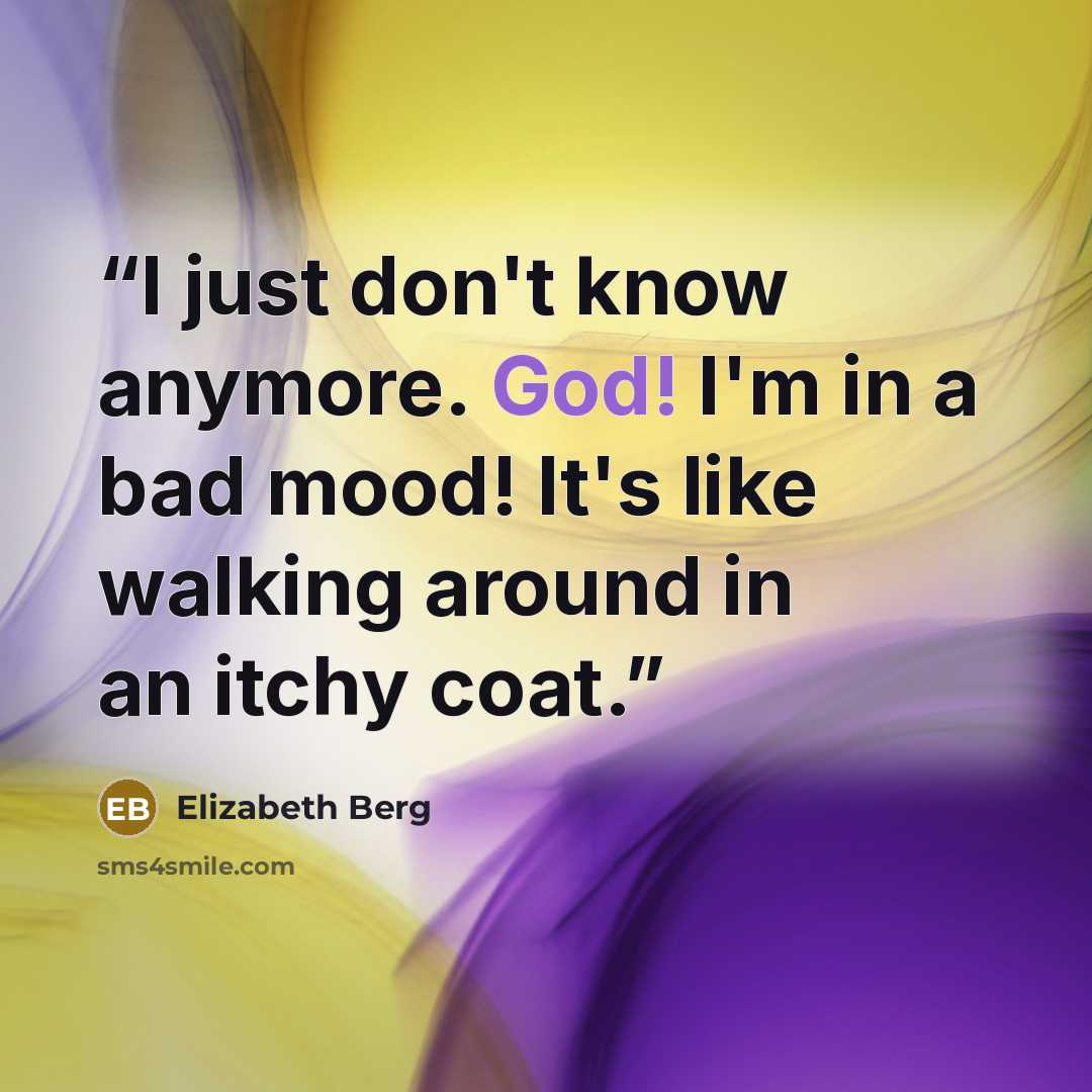 “I just don't know anymore. God! I'm in a bad mood! It's like walking around in an itchy coat.” quote by Elizabeth Berg