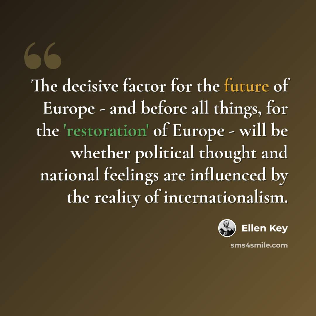“The decisive factor for the future of Europe - and before all things, for the 'restoration' of Europe - will be whether political thought and national feelings are influenced by the reality of internationalism.” quote by Ellen Key