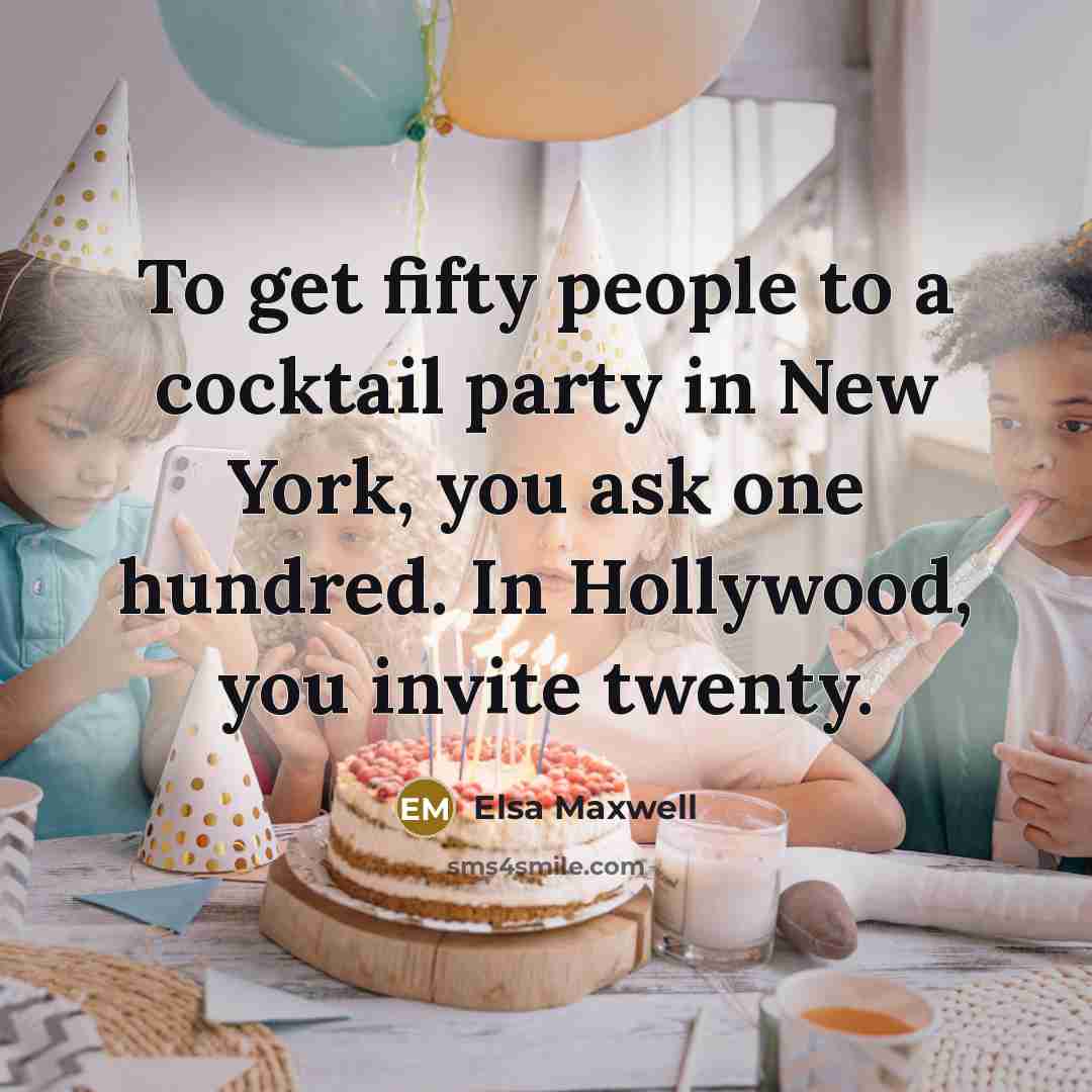 “To get fifty people to a cocktail party in New York, you ask one hundred. In Hollywood, you invite twenty.” quote by Elsa Maxwell