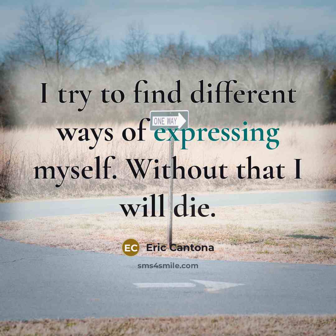 “I try to find different ways of expressing myself. Without that I will die.” quote by Eric Cantona