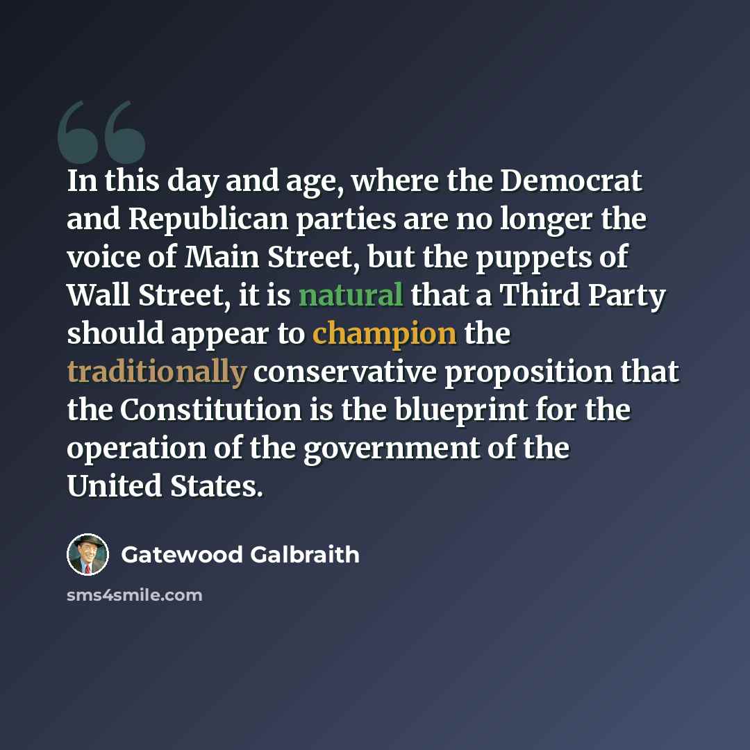 “In this day and age, where the Democrat and Republican parties are no longer the voice of Main Street, but the puppets of Wall Street, it is natural that a Third Party should appear to champion the traditionally conservative proposition that the Constitution is the blueprint for the operation of…” quote by Gatewood Galbraith
