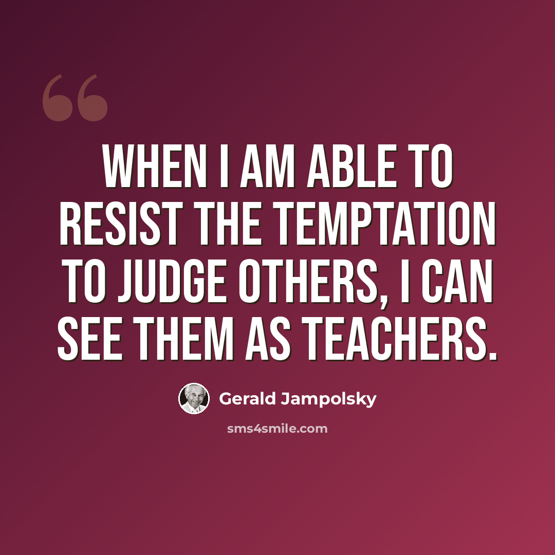 “When I am able to resist the temptation to judge others, I can see them as teachers.” quote by Gerald Jampolsky