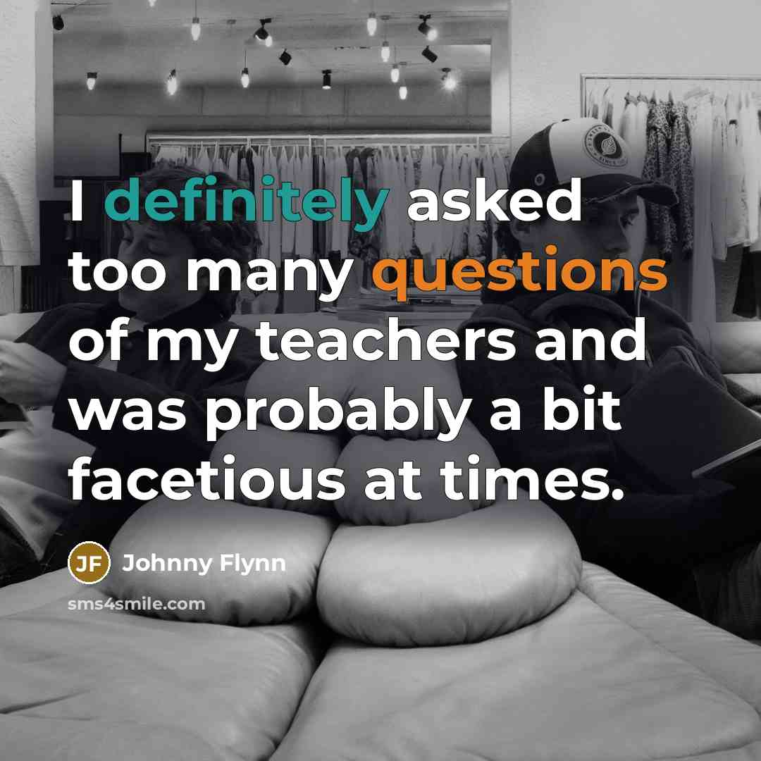“I definitely asked too many questions of my teachers and was probably a bit facetious at times.” quote by Johnny Flynn