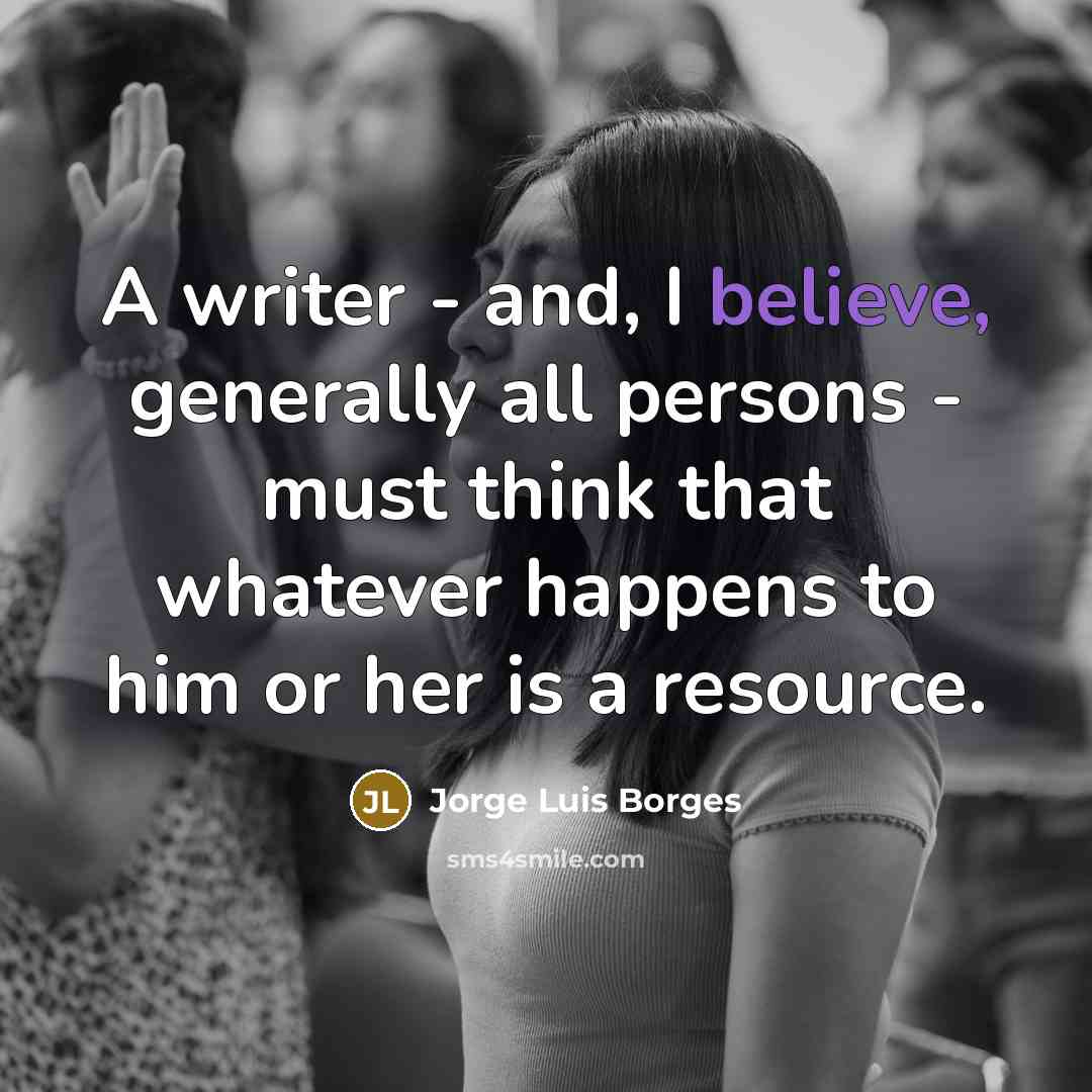 “A writer - and, I believe, generally all persons - must think that whatever happens to him or her is a resource.” quote by Jorge Luis Borges