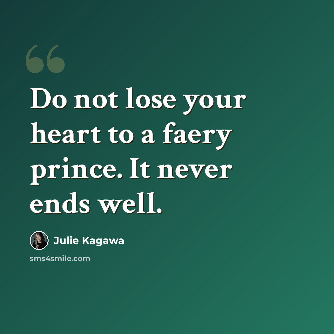“Do not lose your heart to a faery prince. It never ends well.” quote by Julie Kagawa