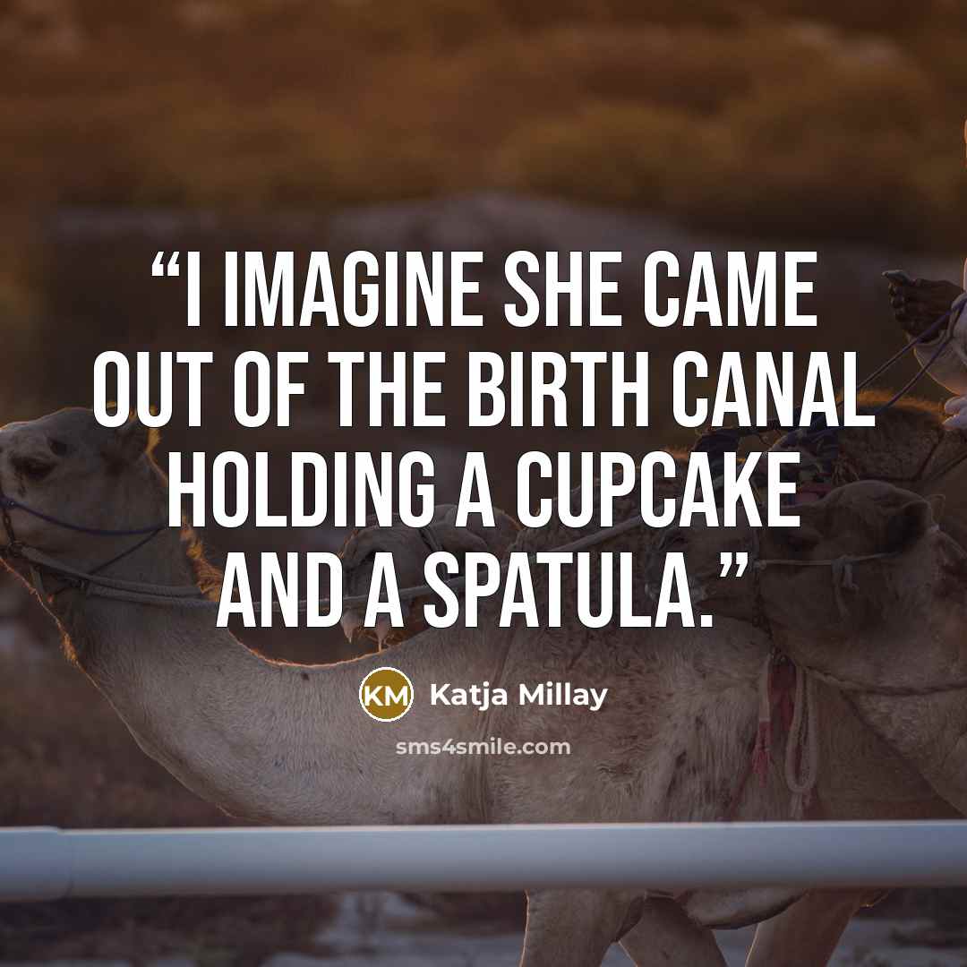 “I imagine she came out of the birth canal holding a cupcake and a spatula.” quote by Katja Millay