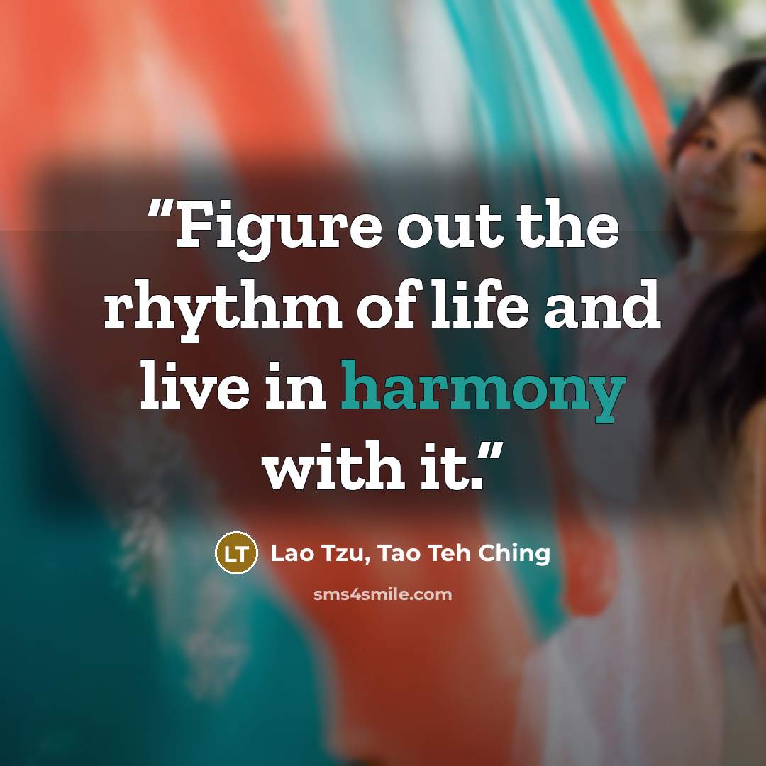 “Figure out the rhythm of life and live in harmony with it.” quote by Lao Tzu, Tao Teh Ching