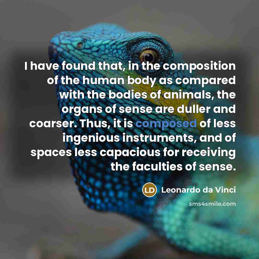 “I have found that, in the composition of the human body as compared with the bodies of animals, the organs of sense are duller and coarser. Thus, it is composed of less ingenious instruments, and of spaces less capacious for receiving the faculties of sense.” quote by Leonardo da Vinci