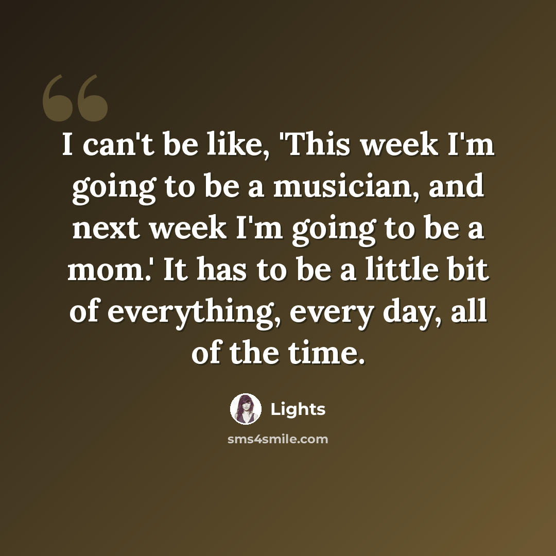 “I can't be like, 'This week I'm going to be a musician, and next week I'm going to be a mom.' It has to be a little bit of everything, every day, all of the time.” quote by Lights