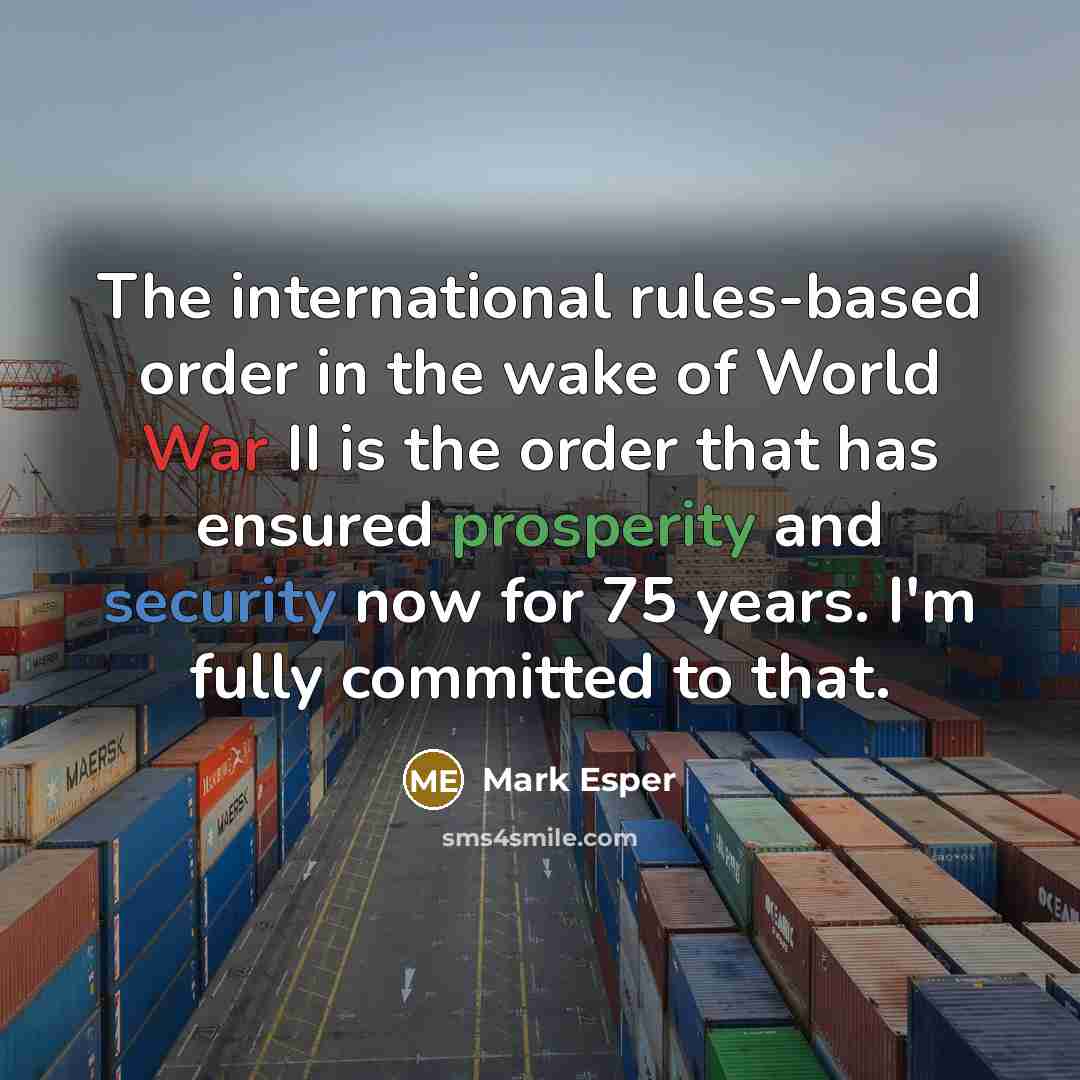 “The international rules-based order in the wake of World War II is the order that has ensured prosperity and security now for 75 years. I'm fully committed to that.” quote by Mark Esper
