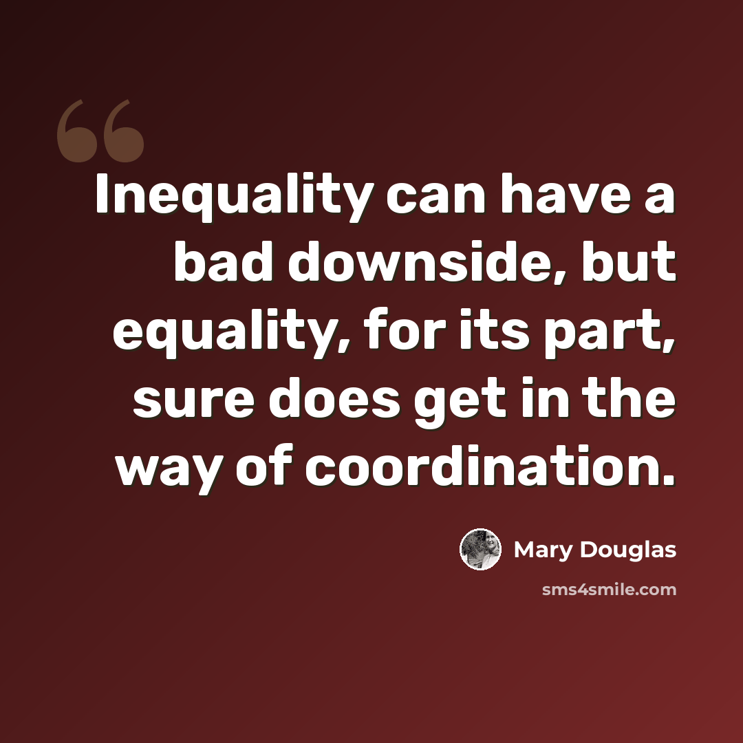 “Inequality can have a bad downside, but equality, for its part, sure does get in the way of coordination.” quote by Mary Douglas