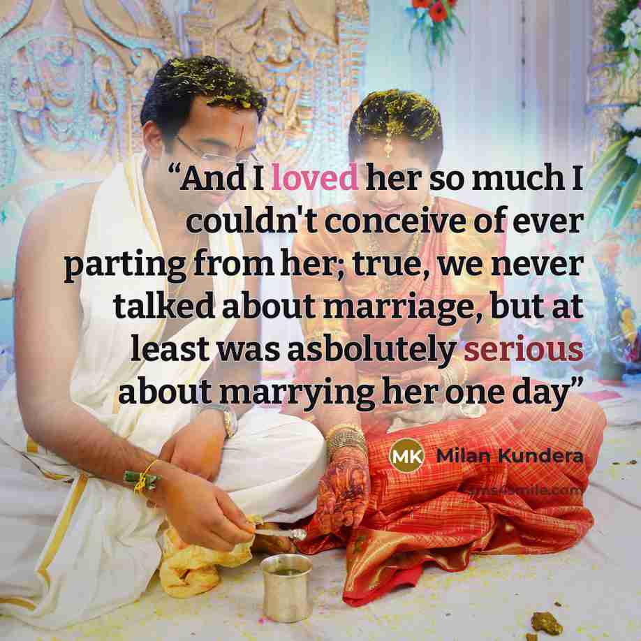 “And I loved her so much I couldn't conceive of ever parting from her; true, we never talked about marriage, but at least was asbolutely serious about marrying her one day” quote by Milan Kundera