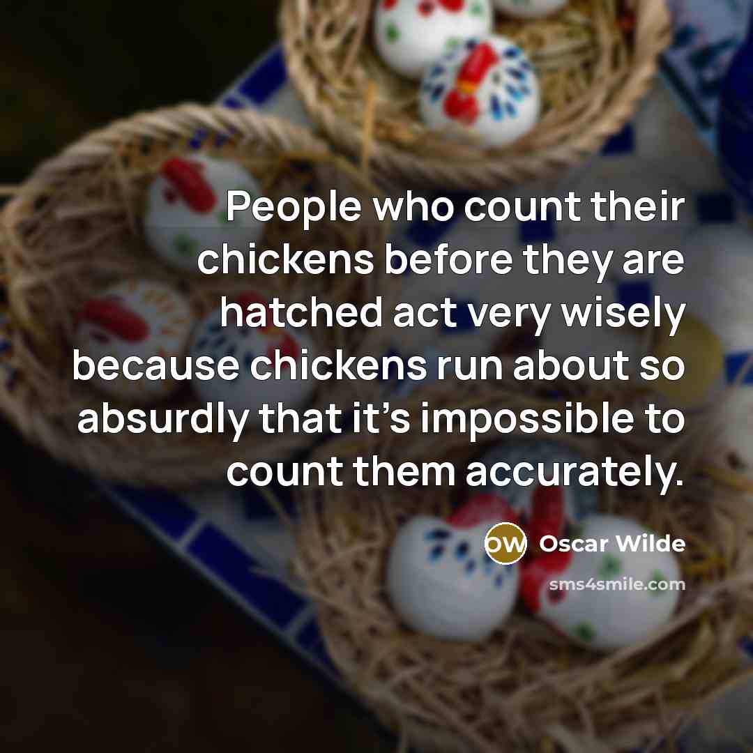 “People who count their chickens before they are hatched act very wisely because chickens run about so absurdly that it's impossible to count them accurately.” quote by Oscar Wilde