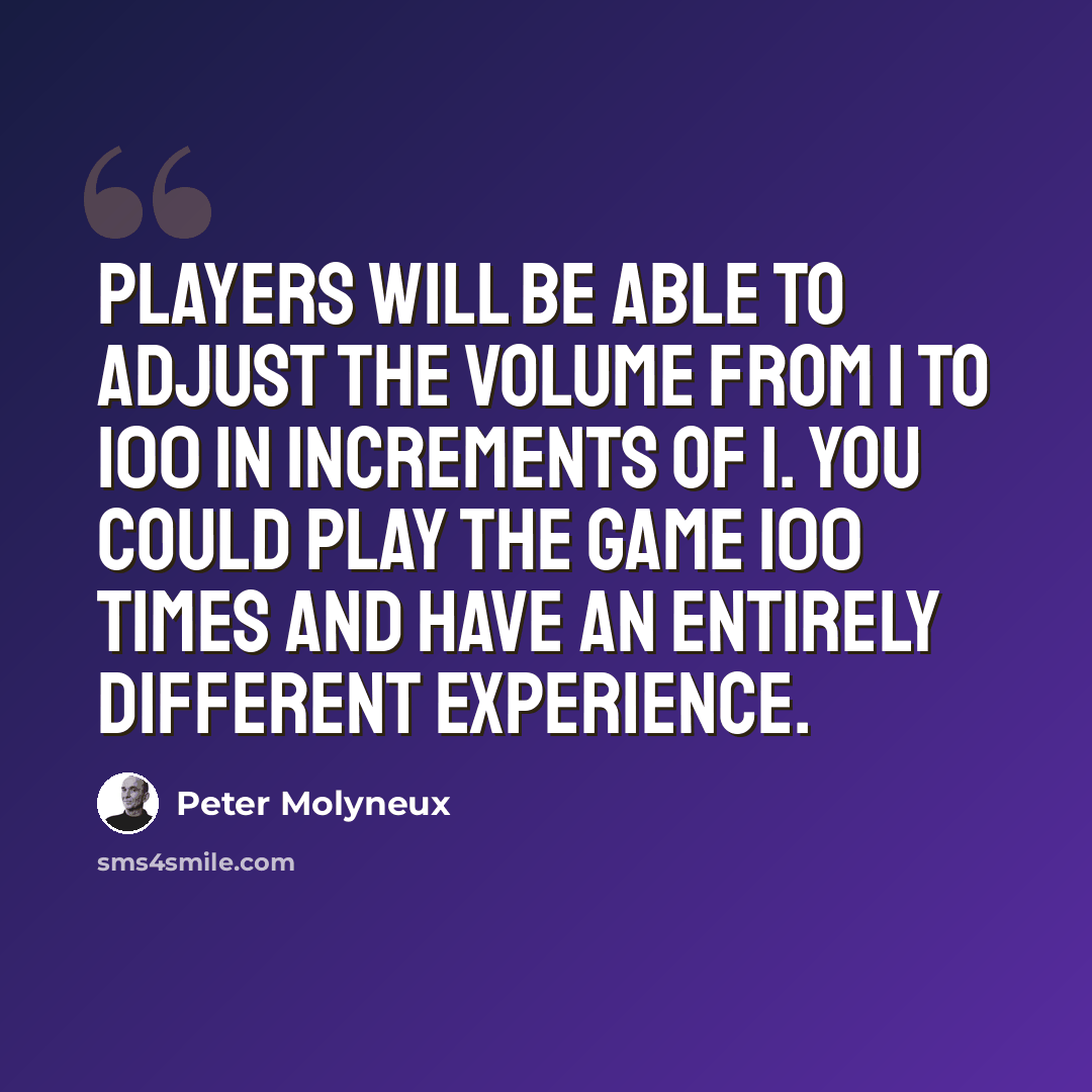 “Players will be able to adjust the volume from 1 to 100 in increments of 1. You could play the game 100 times and have an entirely different experience.” quote by Peter Molyneux