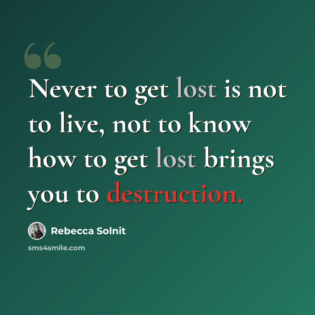 “Never to get lost is not to live, not to know how to get lost brings you to destruction.” quote by Rebecca Solnit