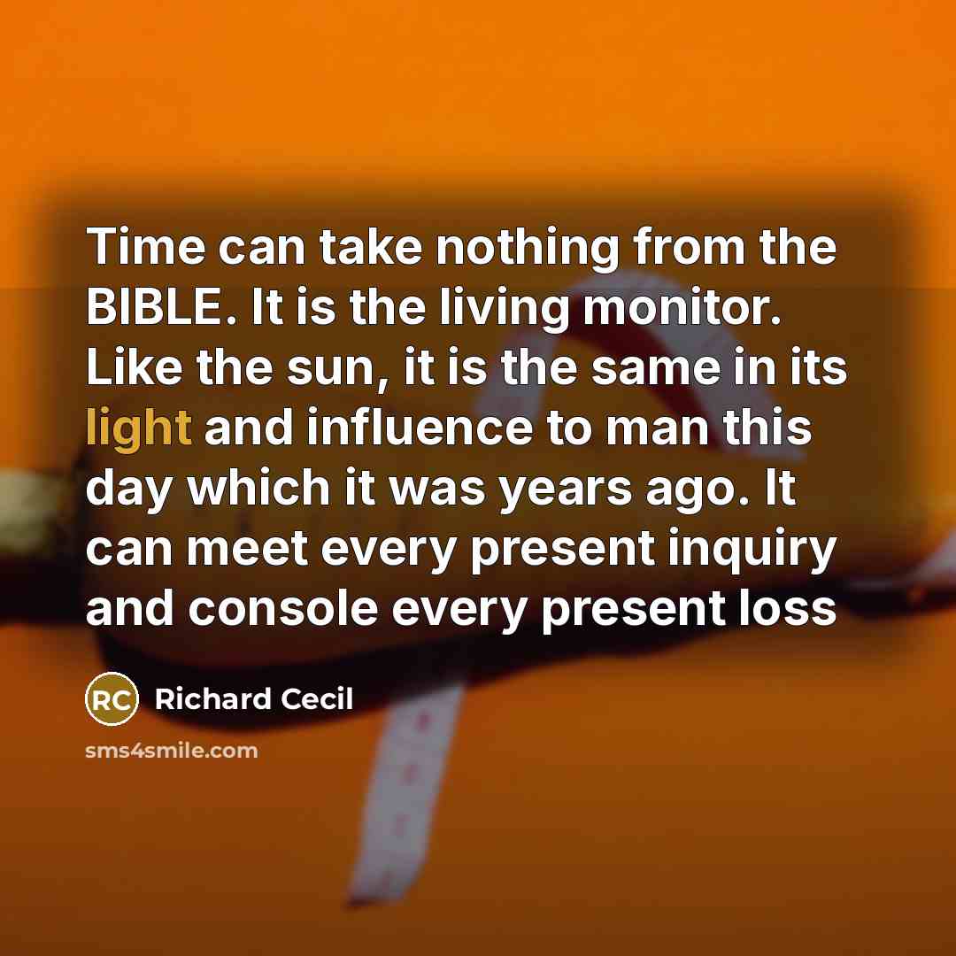 “Time can take nothing from the BIBLE. It is the living monitor. Like the sun, it is the same in its light and influence to man this day which it was years ago. It can meet every present inquiry and console every present loss” quote by Richard Cecil