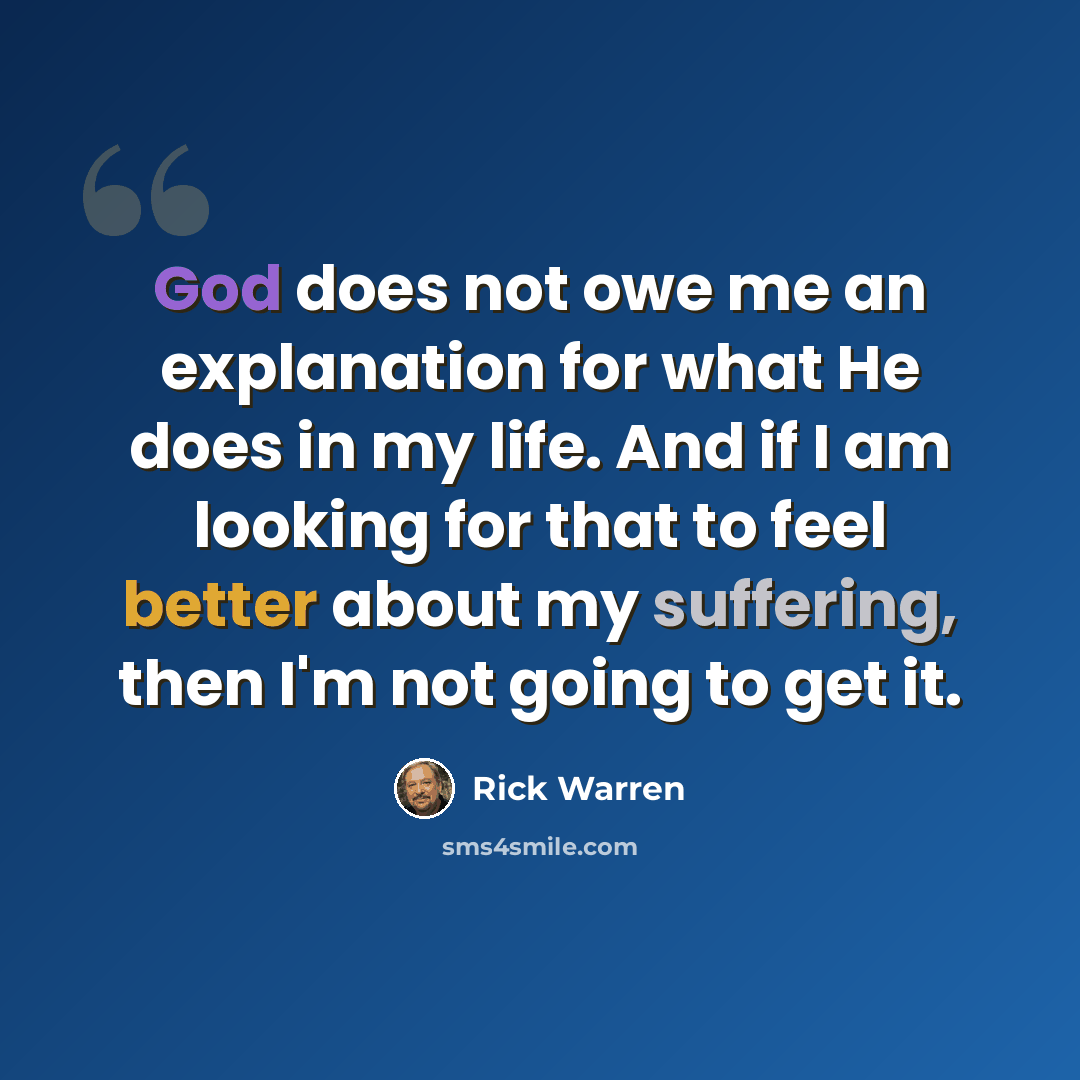 “God does not owe me an explanation for what He does in my life. And if I am looking for that to feel better about my suffering, then I'm not going to get it.” quote by Rick Warren