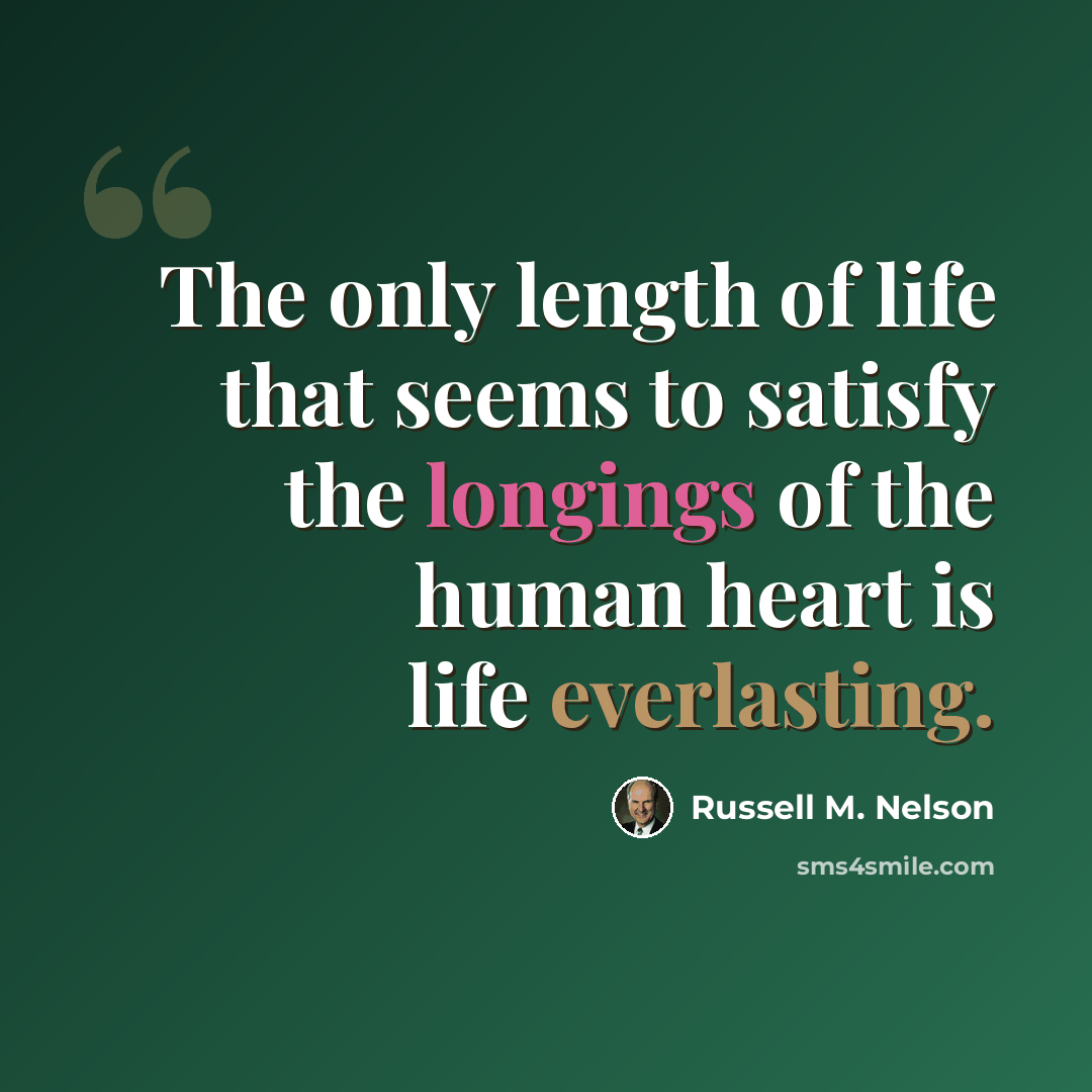 “The only length of life that seems to satisfy the longings of the human heart is life everlasting.” quote by Russell M. Nelson