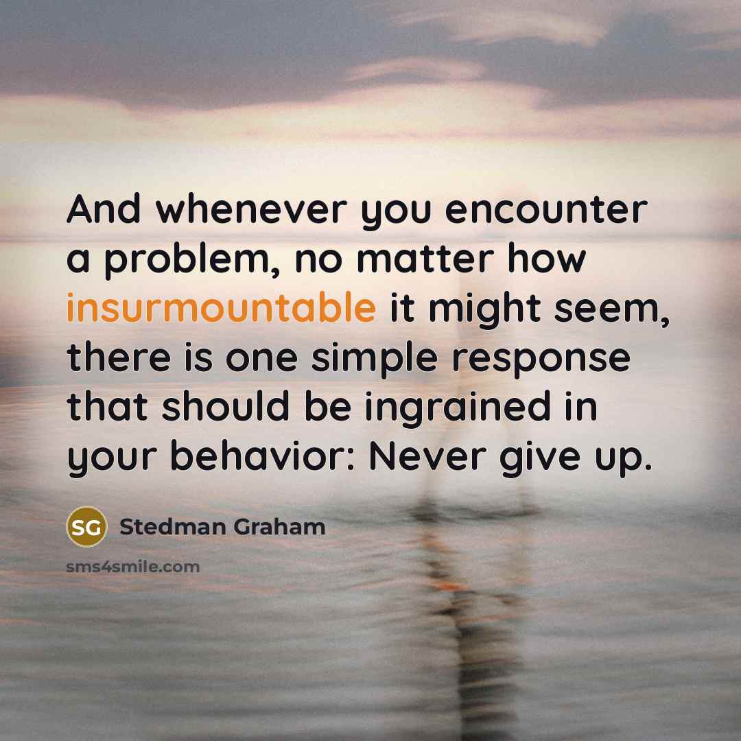 “And whenever you encounter a problem, no matter how insurmountable it might seem, there is one simple response that should be ingrained in your behavior: Never give up.” quote by Stedman Graham