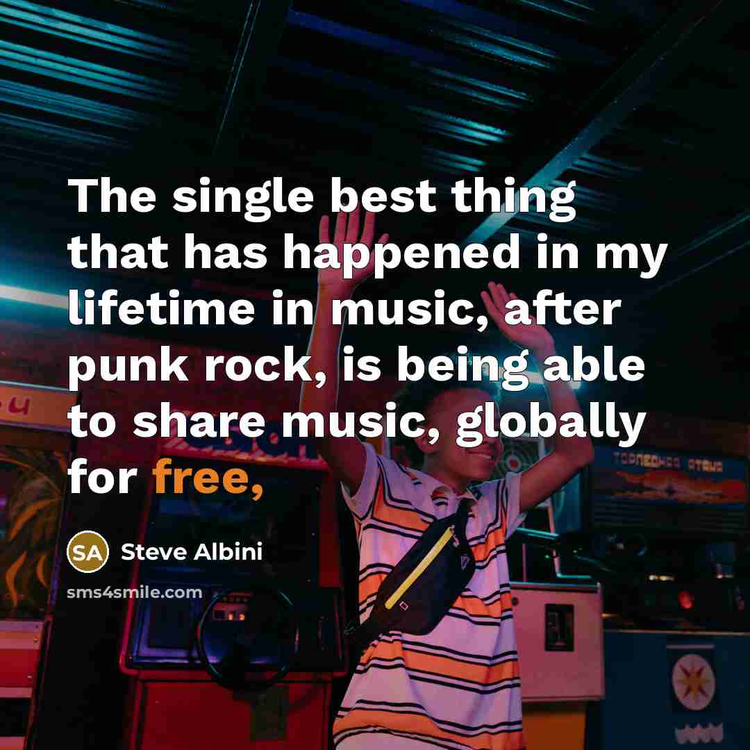 “The single best thing that has happened in my lifetime in music, after punk rock, is being able to share music, globally for free,” quote by Steve Albini