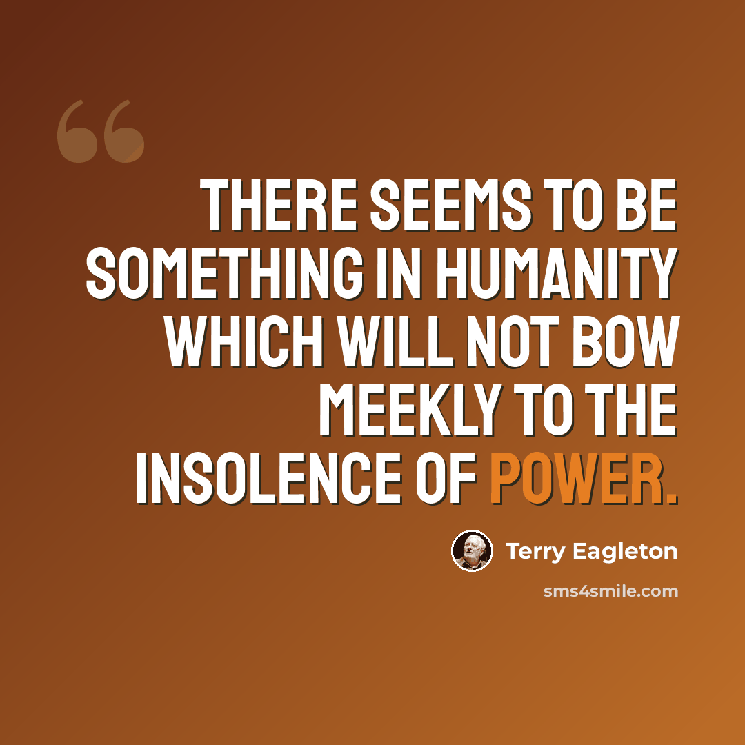“There seems to be something in humanity which will not bow meekly to the insolence of power.” quote by Terry Eagleton
