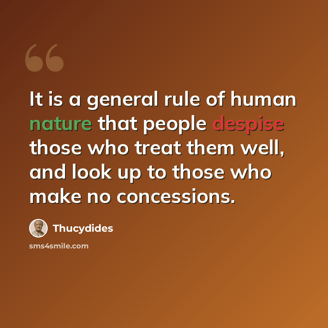 “It is a general rule of human nature that people despise those who treat them well, and look up to those who make no concessions.” quote by Thucydides