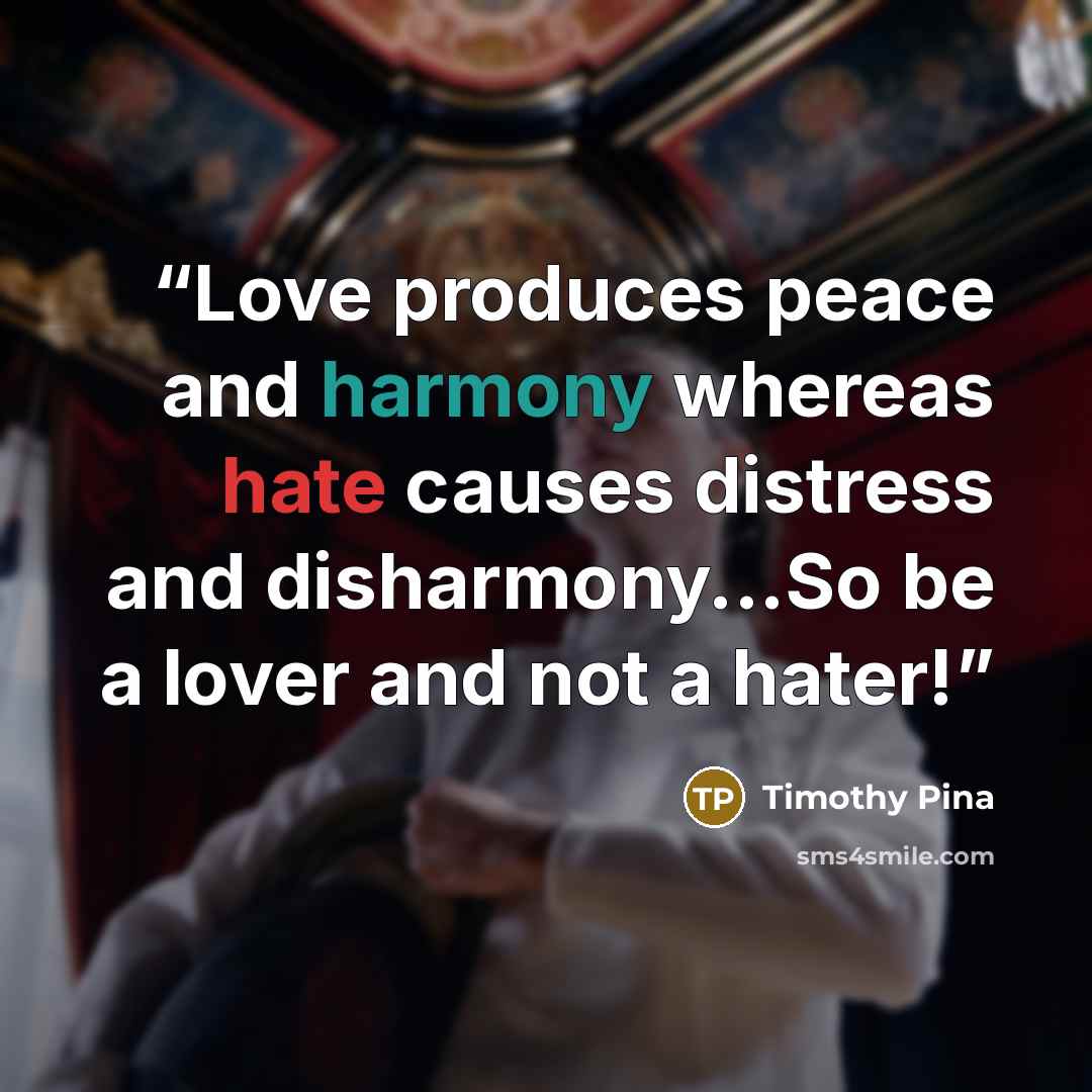 “Love produces peace and harmony whereas hate causes distress and disharmony...So be a lover and not a hater!” quote by Timothy Pina