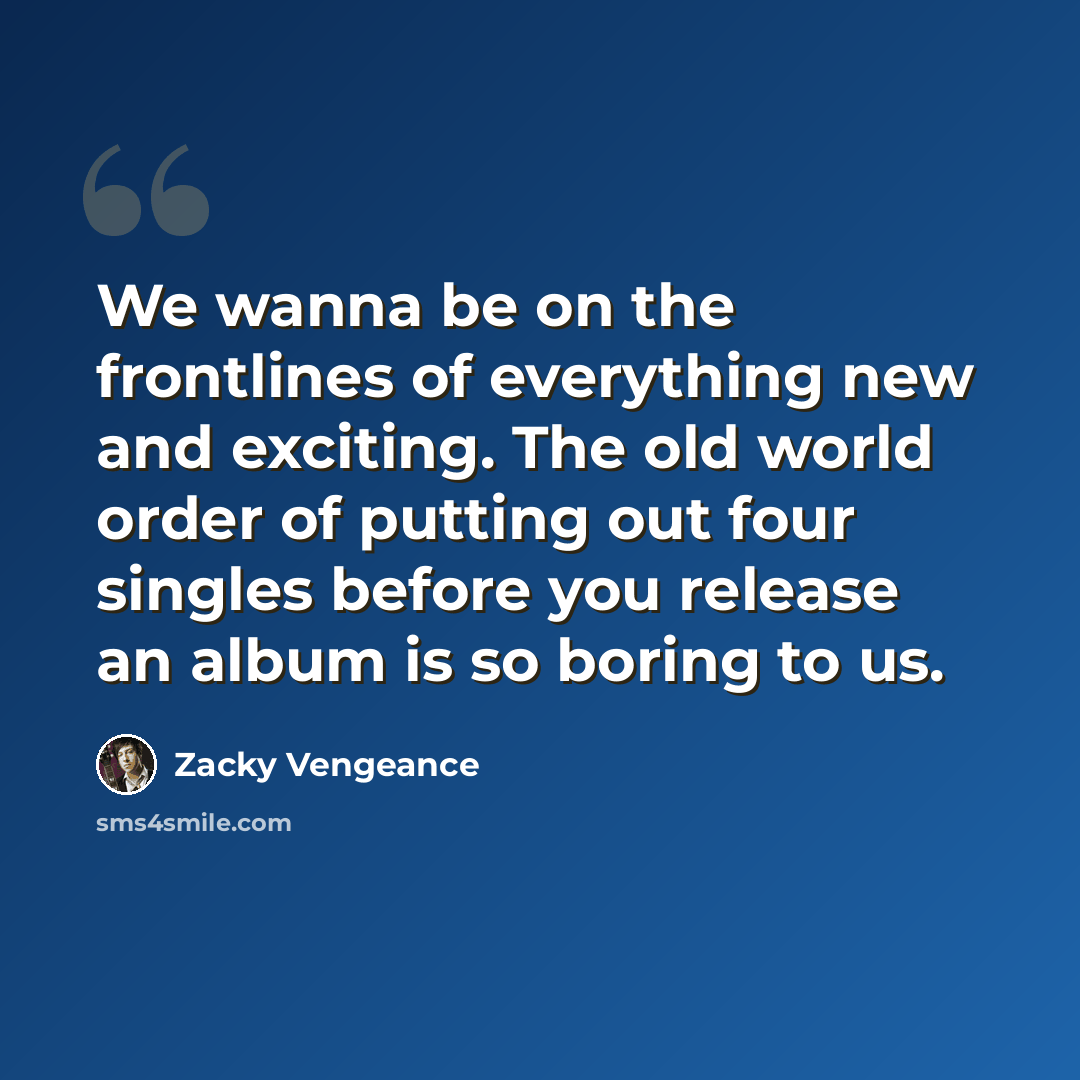 “We wanna be on the frontlines of everything new and exciting. The old world order of putting out four singles before you release an album is so boring to us.” quote by Zacky Vengeance