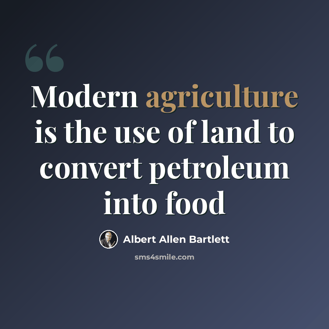“Modern agriculture is the use of land to convert petroleum into food” quote by Albert Allen Bartlett